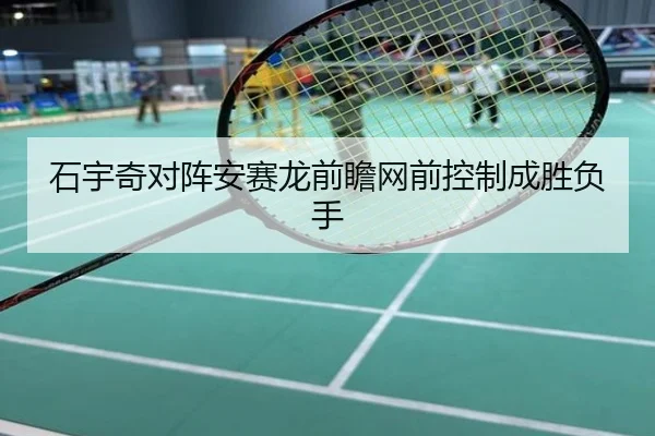 石宇奇对阵安赛龙前瞻网前控制成胜负手